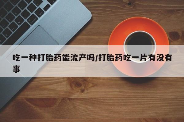 流产药叫什么名购买流程吃一种打胎药能流产吗/打胎药吃一片有没有事