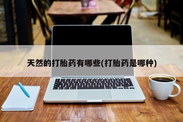 流产药叫什么名购买流程天然的打胎药有哪些(打胎药是哪种)