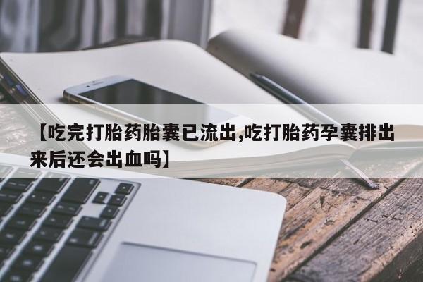 流产药叫什么名购买流程【吃完打胎药胎囊已流出,吃打胎药孕囊排出来后还会出血吗】