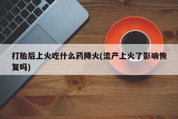 流产药叫什么名购买流程打胎后上火吃什么药降火(流产上火了影响恢复吗)