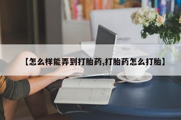 流产药叫什么名购买流程【怎么样能弄到打胎药,打胎药怎么打胎】