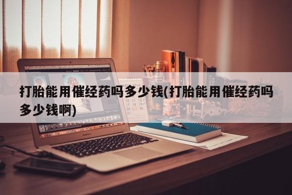 流产药叫什么名购买流程打胎能用催经药吗多少钱(打胎能用催经药吗多少钱啊)