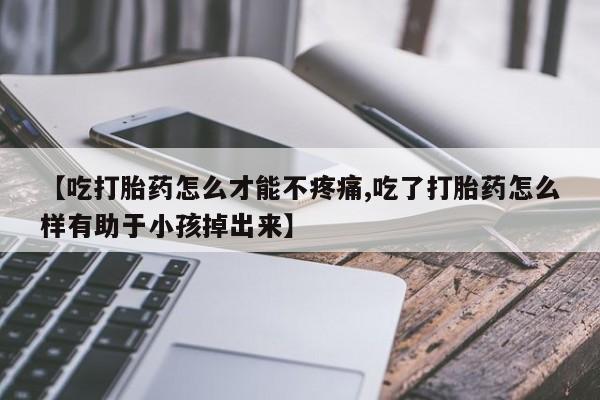 流产药叫什么名购买流程【吃打胎药怎么才能不疼痛,吃了打胎药怎么样有助于小孩掉出来】