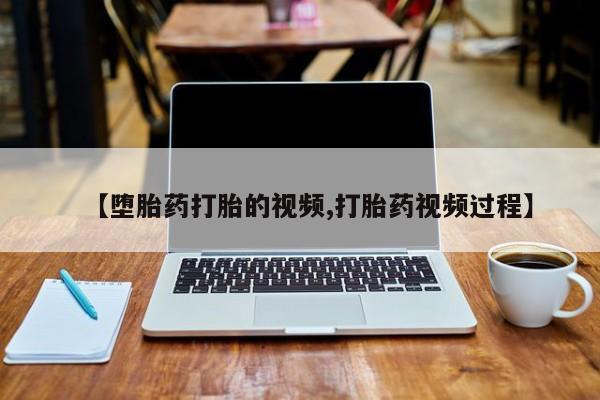 流产药叫什么名购买流程【堕胎药打胎的视频,打胎药视频过程】