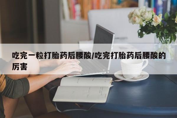 流产药叫什么名购买流程吃完一粒打胎药后腰酸/吃完打胎药后腰酸的厉害