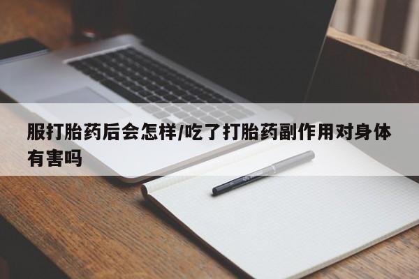 流产药叫什么名购买流程服打胎药后会怎样/吃了打胎药副作用对身体有害吗