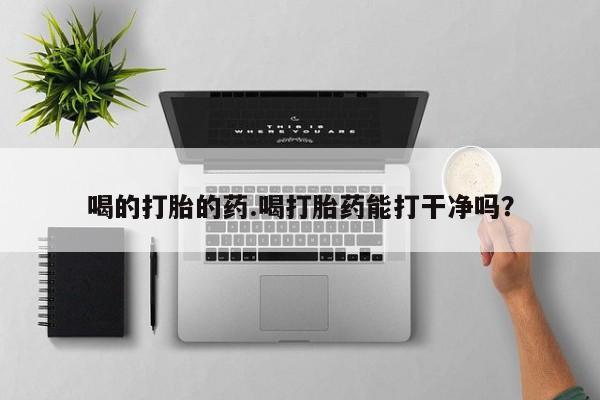 流产药叫什么名购买流程喝的打胎的药.喝打胎药能打干净吗？