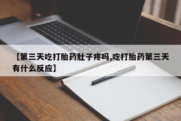 流产药叫什么名购买流程【第三天吃打胎药肚子疼吗,吃打胎药第三天有什么反应】