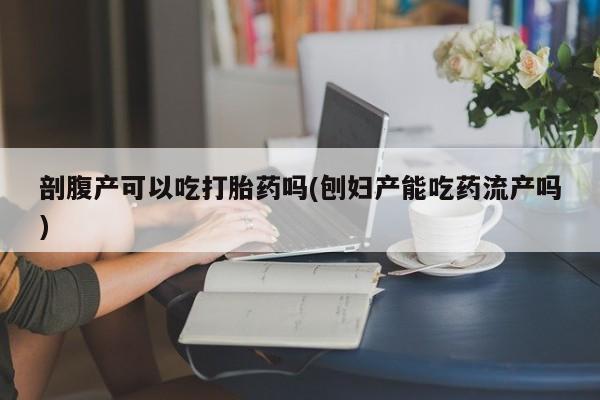 流产药叫什么名购买流程剖腹产可以吃打胎药吗(刨妇产能吃药流产吗)