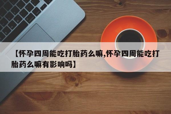 流产药叫什么名购买流程【怀孕四周能吃打胎药么嘛,怀孕四周能吃打胎药么嘛有影响吗】