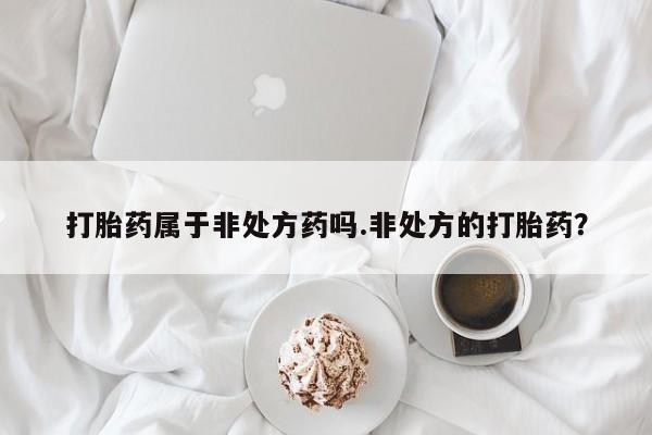 流产药叫什么名购买流程打胎药属于非处方药吗.非处方的打胎药？