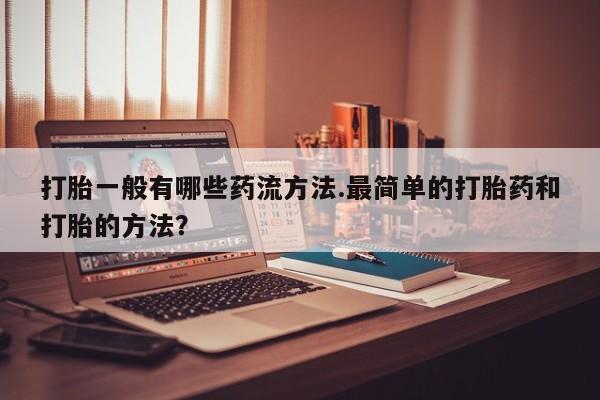 流产药叫什么名购买流程打胎一般有哪些药流方法.最简单的打胎药和打胎的方法？