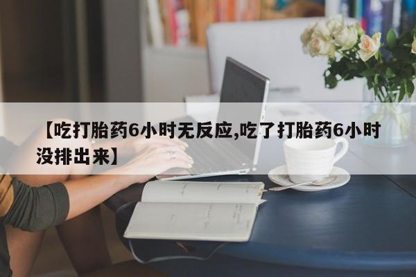 流产药叫什么名购买流程【吃打胎药6小时无反应,吃了打胎药6小时没排出来】