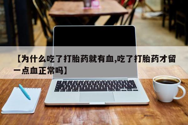 流产药叫什么名购买流程【为什么吃了打胎药就有血,吃了打胎药才留一点血正常吗】