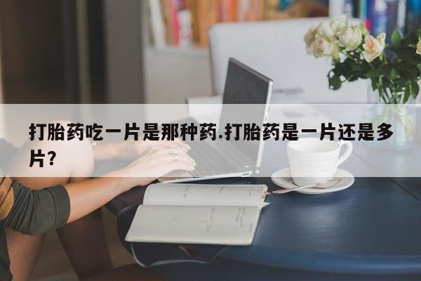 流产药叫什么名购买流程打胎药吃一片是那种药.打胎药是一片还是多片？