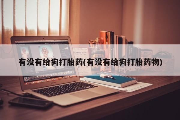 流产药叫什么名购买流程有没有给狗打胎药(有没有给狗打胎药物)