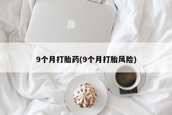 流产药叫什么名购买流程9个月打胎药(9个月打胎风险)