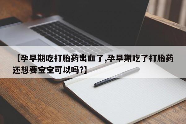 流产药叫什么名购买流程【孕早期吃打胎药出血了,孕早期吃了打胎药还想要宝宝可以吗?】