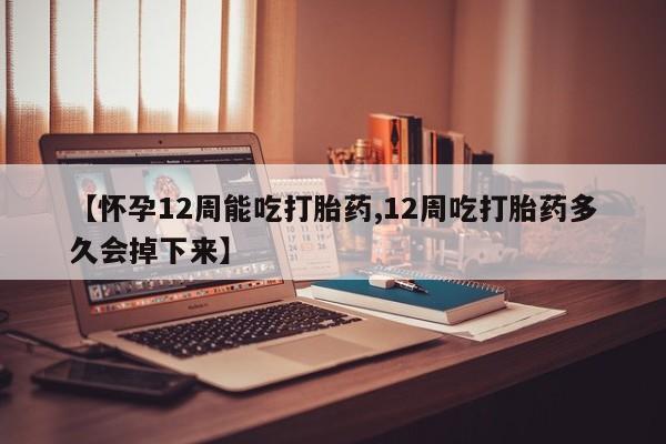 流产药叫什么名购买流程【怀孕12周能吃打胎药,12周吃打胎药多久会掉下来】