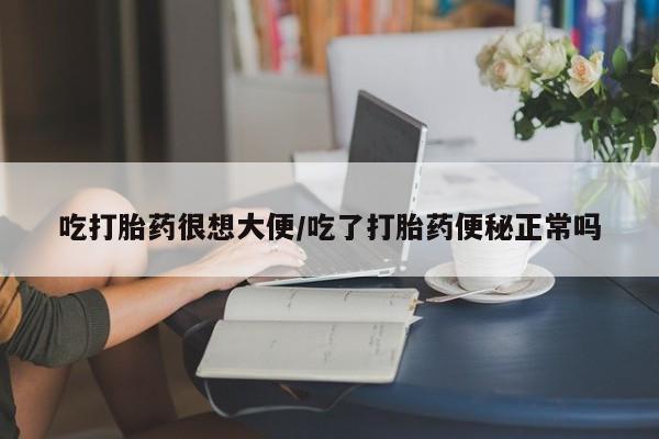 流产药叫什么名购买流程吃打胎药很想大便/吃了打胎药便秘正常吗