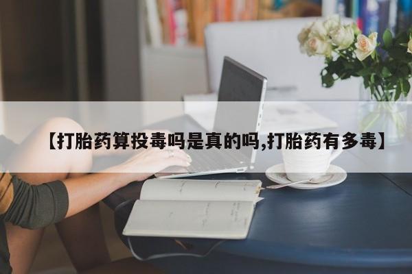 流产药叫什么名购买流程【打胎药算投毒吗是真的吗,打胎药有多毒】