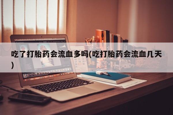 流产药叫什么名购买流程吃了打胎药会流血多吗(吃打胎药会流血几天)