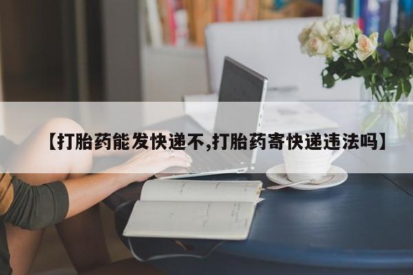 流产药叫什么名购买流程【打胎药能发快递不,打胎药寄快递违法吗】
