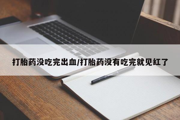 流产药叫什么名购买流程打胎药没吃完出血/打胎药没有吃完就见红了
