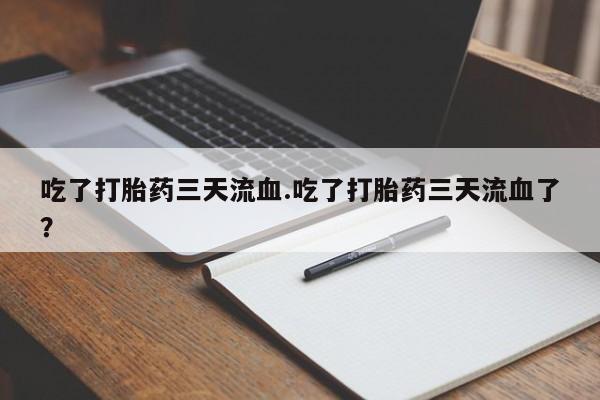 流产药叫什么名购买流程吃了打胎药三天流血.吃了打胎药三天流血了？