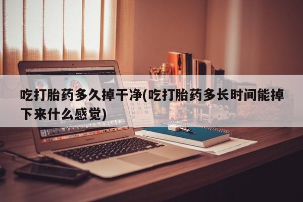 流产药叫什么名购买流程吃打胎药多久掉干净(吃打胎药多长时间能掉下来什么感觉)