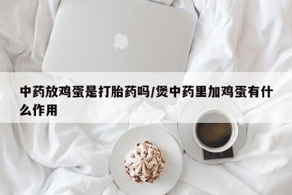 流产药叫什么名购买流程中药放鸡蛋是打胎药吗/煲中药里加鸡蛋有什么作用