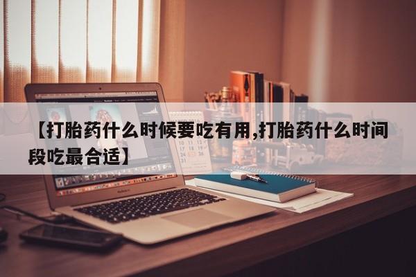 流产药叫什么名购买流程【打胎药什么时候要吃有用,打胎药什么时间段吃最合适】