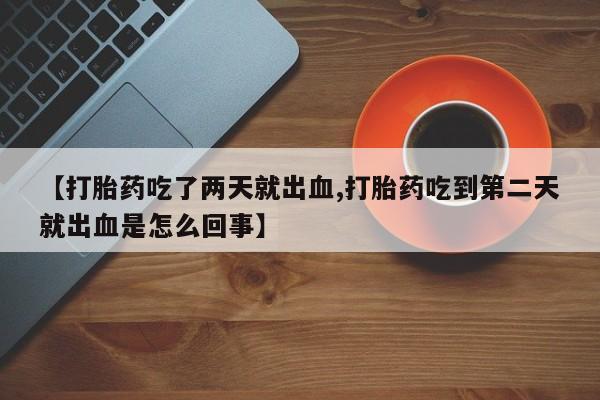 流产药叫什么名购买流程【打胎药吃了两天就出血,打胎药吃到第二天就出血是怎么回事】