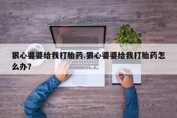 流产药叫什么名购买流程狠心婆婆给我打胎药.狠心婆婆给我打胎药怎么办？
