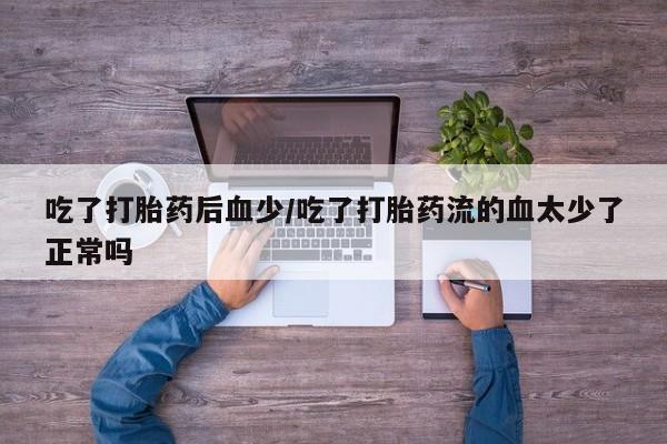 流产药叫什么名购买流程吃了打胎药后血少/吃了打胎药流的血太少了正常吗