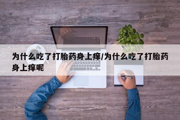 流产药叫什么名购买流程为什么吃了打胎药身上痒/为什么吃了打胎药身上痒呢
