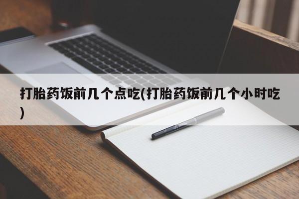 流产药叫什么名购买流程打胎药饭前几个点吃(打胎药饭前几个小时吃)