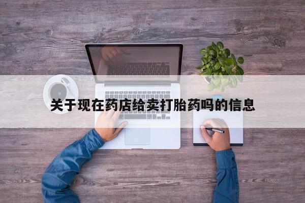 流产药叫什么名购买流程关于现在药店给卖打胎药吗的信息