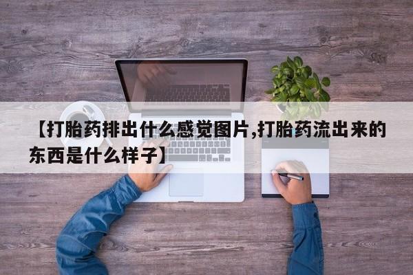 流产药叫什么名购买流程【打胎药排出什么感觉图片,打胎药流出来的东西是什么样子】