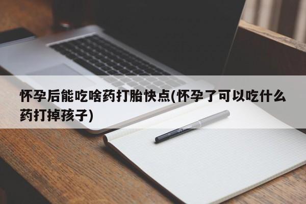 流产药叫什么名购买流程怀孕后能吃啥药打胎快点(怀孕了可以吃什么药打掉孩子)