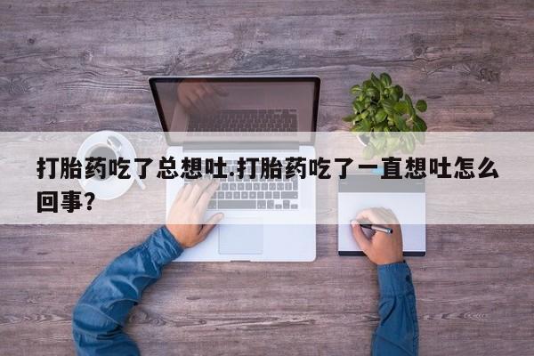 流产药叫什么名购买流程打胎药吃了总想吐.打胎药吃了一直想吐怎么回事？