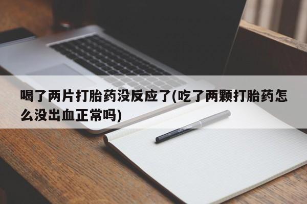 流产药叫什么名购买流程喝了两片打胎药没反应了(吃了两颗打胎药怎么没出血正常吗)