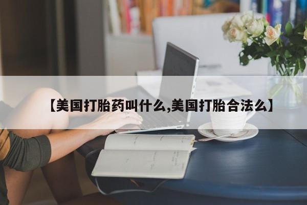 流产药叫什么名购买流程【美国打胎药叫什么,美国打胎合法么】