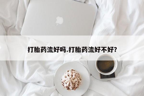 流产药叫什么名购买流程打胎药流好吗.打胎药流好不好？