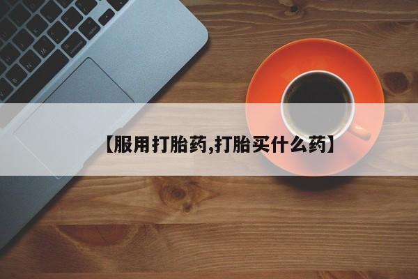 流产药叫什么名购买流程【服用打胎药,打胎买什么药】