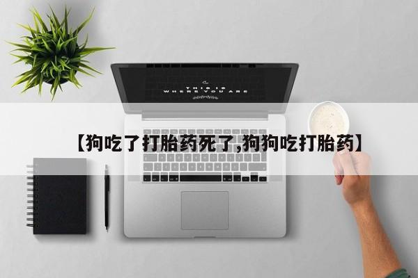 流产药叫什么名购买流程【狗吃了打胎药死了,狗狗吃打胎药】
