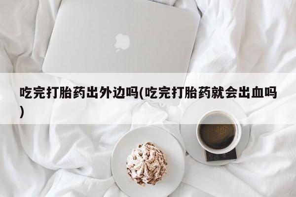 流产药叫什么名购买流程吃完打胎药出外边吗(吃完打胎药就会出血吗)