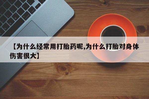 流产药叫什么名购买流程【为什么经常用打胎药呢,为什么打胎对身体伤害很大】