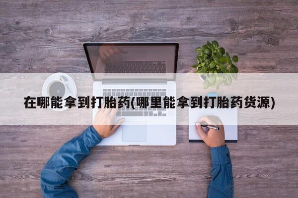 流产药叫什么名购买流程在哪能拿到打胎药(哪里能拿到打胎药货源)