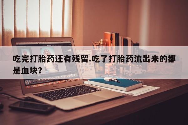 流产药叫什么名购买流程吃完打胎药还有残留.吃了打胎药流出来的都是血块？